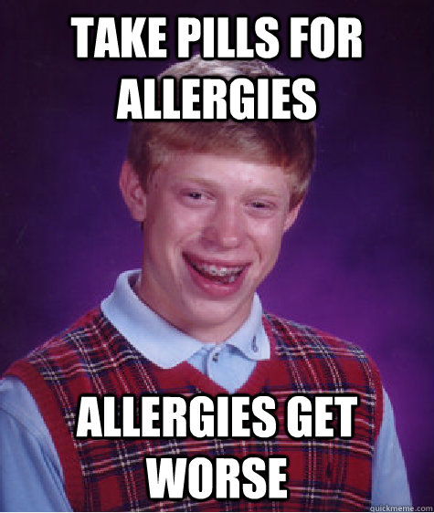 take pills for allergies allergies get worse  Bad Luck Brian