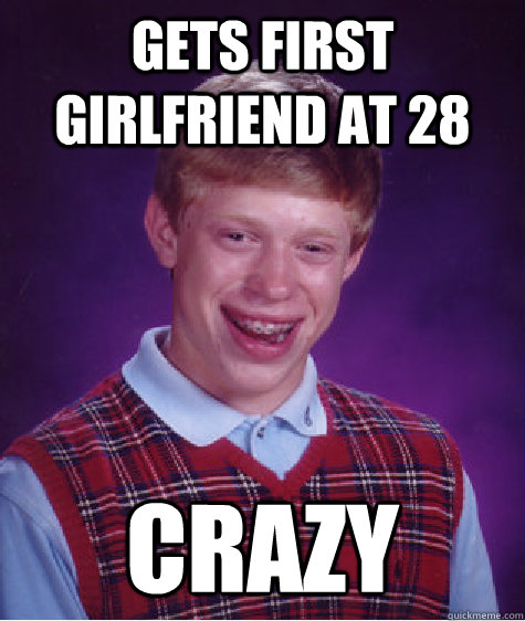 Gets first girlfriend at 28 Crazy  Bad Luck Brian