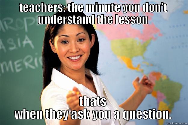 teachers be like - TEACHERS: THE MINUTE YOU DON'T UNDERSTAND THE LESSON THATS WHEN THEY ASK YOU A QUESTION. Unhelpful High School Teacher