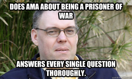 does ama about being a prisoner of war Answers every single question thoroughly. - does ama about being a prisoner of war Answers every single question thoroughly.  Good Guy Peter Moore