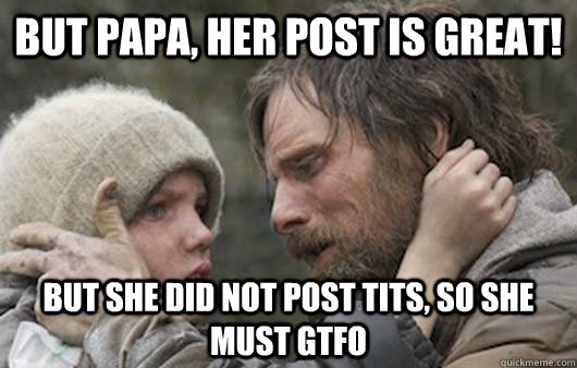 But papa, her post is great! But she did not post tits, so she must gtfo  Viggo Explains Reddit