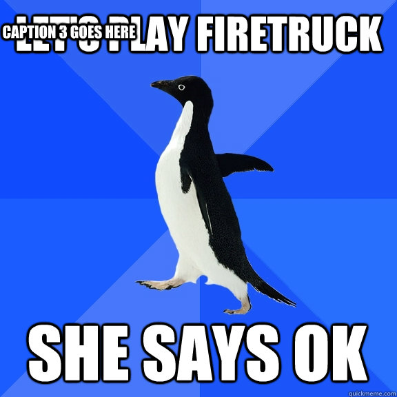 let's play firetruck she says ok Caption 3 goes here  Socially Awkward Penguin