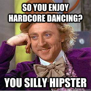 So you enjoy hardcore dancing? You silly hipster  Creepy Wonka