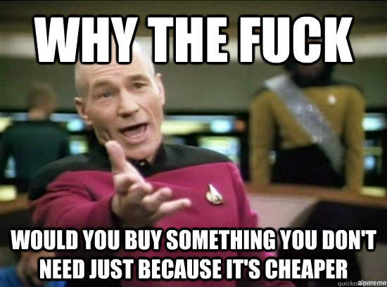 Why the fuck would you buy something you don't need just because it's cheaper  Annoyed Picard HD
