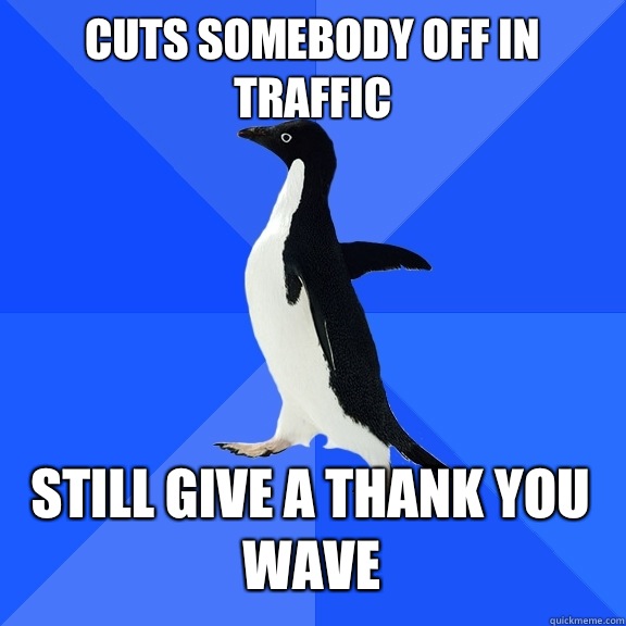 Cuts somebody off in traffic Still give a thank you wave    Socially Awkward Penguin