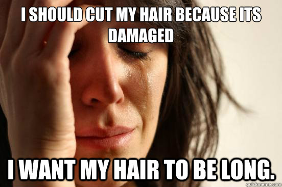 I should cut my hair because its damaged I want my hair to be long.  First World Problems