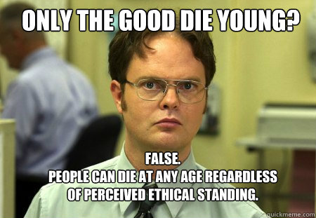 Only the good die young? FALSE.  
People can die at any age regardless of perceived ethical standing.  Schrute