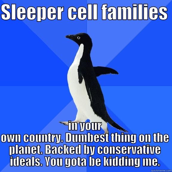 SLEEPER CELL FAMILIES  IN YOUR OWN COUNTRY. DUMBEST THING ON THE PLANET. BACKED BY CONSERVATIVE IDEALS. YOU GOTA BE KIDDING ME. Socially Awkward Penguin
