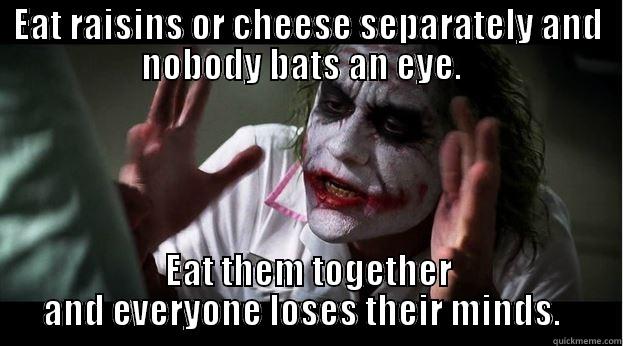 EAT RAISINS OR CHEESE SEPARATELY AND NOBODY BATS AN EYE.   EAT THEM TOGETHER AND EVERYONE LOSES THEIR MINDS.   Joker Mind Loss