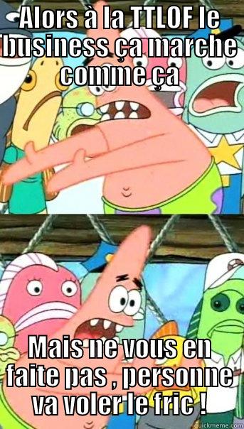 ALORS À LA TTLOF LE BUSINESS ÇA MARCHE COMME ÇA MAIS NE VOUS EN FAITE PAS , PERSONNE VA VOLER LE FRIC ! Push it somewhere else Patrick