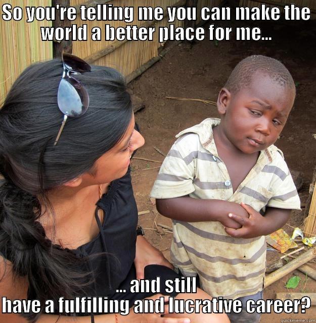 SO YOU'RE TELLING ME YOU CAN MAKE THE WORLD A BETTER PLACE FOR ME... ... AND STILL HAVE A FULFILLING AND LUCRATIVE CAREER? Skeptical Third World Child