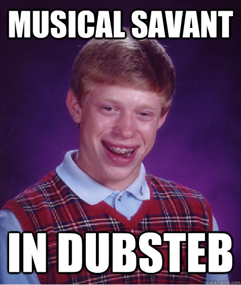 Musical savant  in dubsteb  Bad Luck Brian