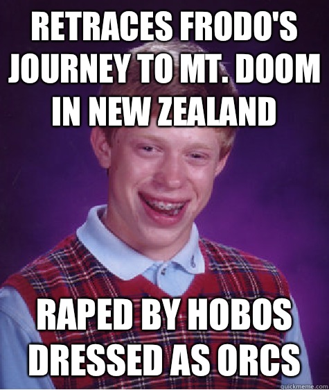 Retraces Frodo's journey to Mt. Doom in New Zealand Raped by hobos dressed as orcs  Bad Luck Brian