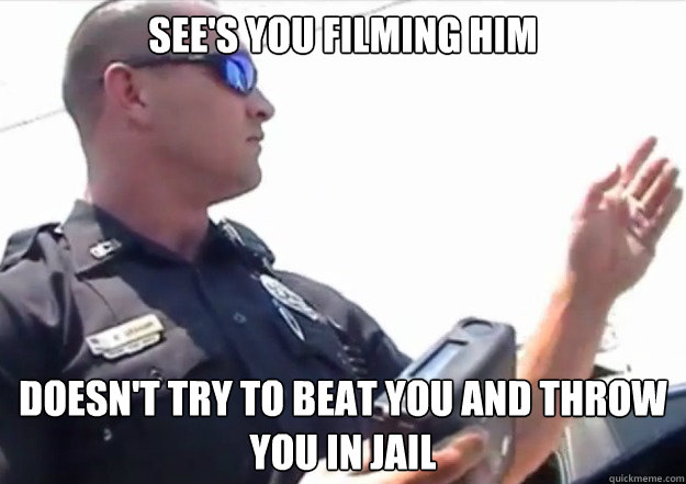 see's you filming him doesn't try to beat you and throw you in jail  