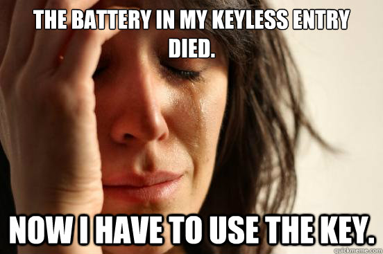 The battery in my keyless entry died. Now I have to use the key.  First World Problems