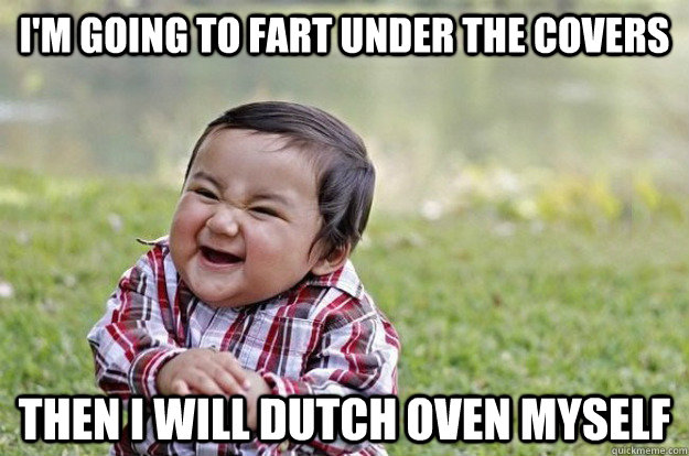 I'm going to fart under the covers Then I will dutch oven myself - I'm going to fart under the covers Then I will dutch oven myself  Evil Toddler