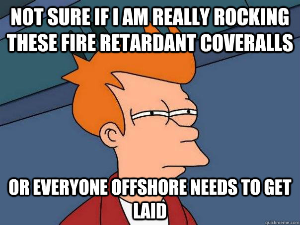 Not sure if I am really rocking these fire retardant coveralls or everyone offshore needs to get laid - Not sure if I am really rocking these fire retardant coveralls or everyone offshore needs to get laid  Futurama Fry