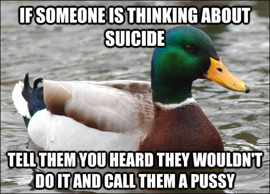 If someone is thinking about suicide Tell them you heard they wouldn't do it and call them a pussy  Actual Advice Mallard