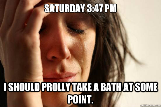 Saturday 3:47 pm i should prolly take a bath at some point.  First World Problems