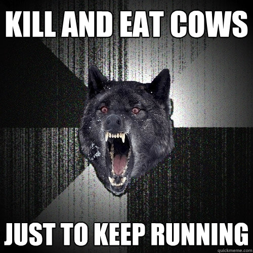 kill and eat cows just to keep running - kill and eat cows just to keep running  Insanity Wolf