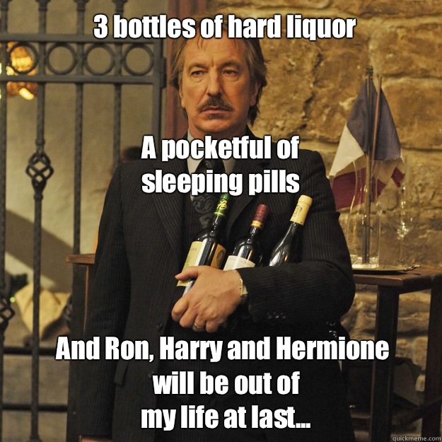 3 bottles of hard liquor A pocketful of sleeping pills And Ron, Harry and Hermione will be out of my life at last...  