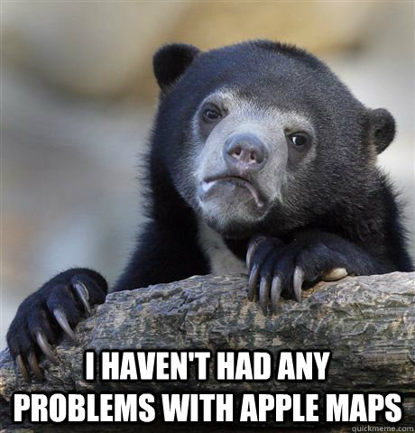  I haven't had any problems with Apple Maps -  I haven't had any problems with Apple Maps  Confession Bear