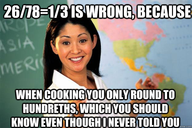 26/78=1/3 is wrong, because when cooking you only round to hundreths, which you should know even though I never told you  Unhelpful High School Teacher
