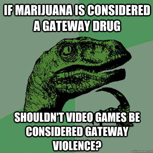 If marijuana is considered a gateway drug Shouldn't video games be considered gateway violence?  Philosoraptor