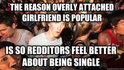 The reason overly attached girlfriend is popular is so redditors feel better about being single  Sudden Clarity Clarence