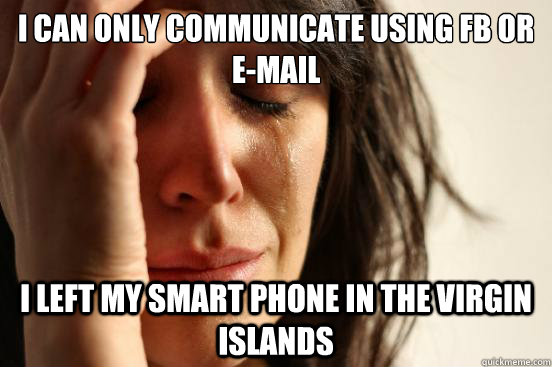 i can only communicate using FB or e-mail I left my smart phone in the virgin islands  First World Problems