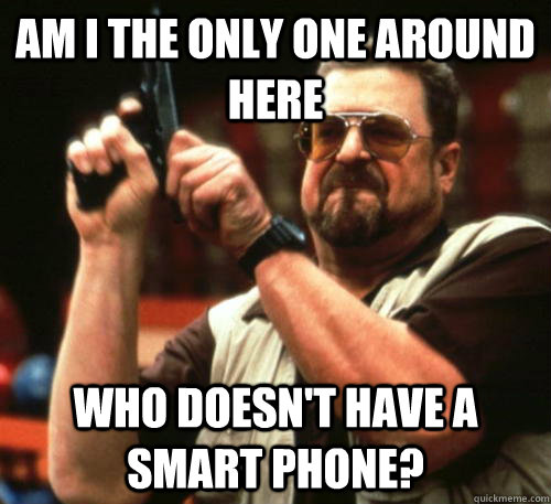 Am i the only one around here Who doesn't have a smart phone?  Am I The Only One Around Here