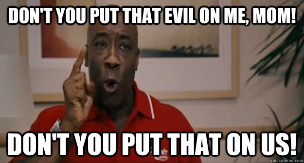 Don't you put that evil on me, Mom! Don't you put that on us!  