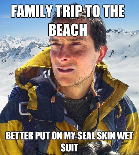 Family trip to the beach  better put on my seal skin wet suit  Bear Grylls