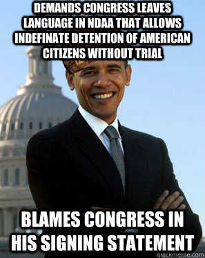 Demands congress leaves language in NDAA that allows indefinate detention of American citizens without trial Blames congress in his signing statement  Scumbag Obama