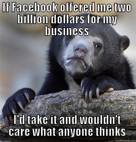 IF FACEBOOK OFFERED ME TWO BILLION DOLLARS FOR MY BUSINESS I'D TAKE IT AND WOULDN'T CARE WHAT ANYONE THINKS Confession Bear