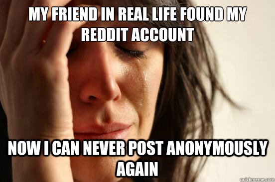 my friend in real life found my reddit account now I can never post anonymously again  First World Problems