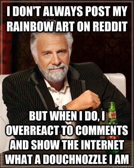 I don't always post my rainbow art on reddit but when I do, I overreact to comments and show the internet what a douchnozzle I am  The Most Interesting Man In The World