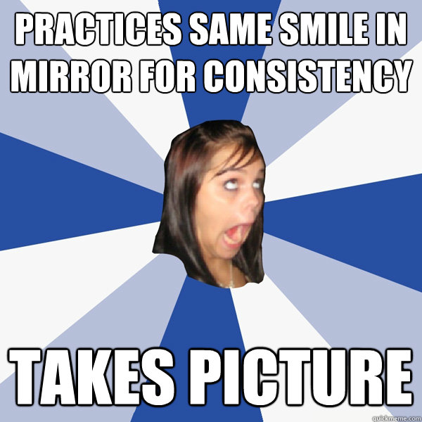 Practices same smile in mirror for consistency Takes picture  Annoying Facebook Girl