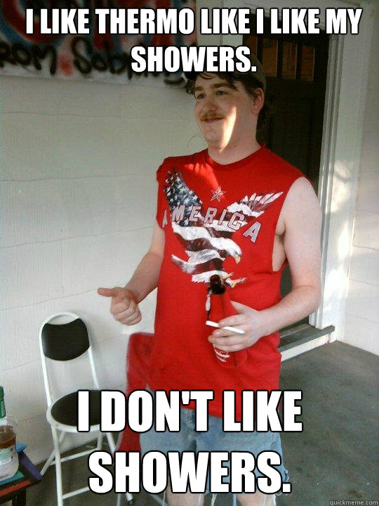 I like thermo like I like my showers. I don't like showers.  Redneck Randal