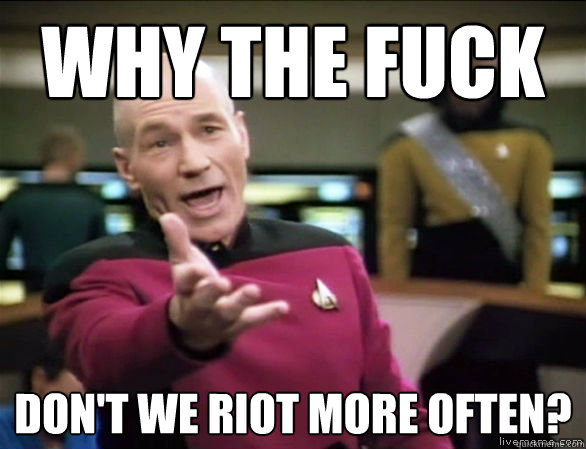 Why the fuck Don't we riot more often?  Annoyed Picard HD