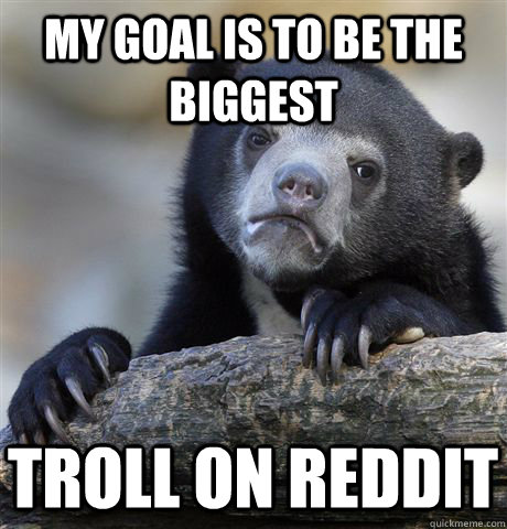 My Goal Is To Be The Biggest troll on reddit - My Goal Is To Be The Biggest troll on reddit  Misc