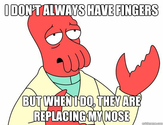 I DON'T ALWAYS HAVE FINGERS BUT WHEN I DO, THEY ARE REPLACING MY NOSE  Zoidberg