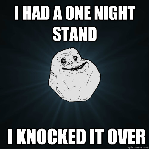 I had a one night stand  I knocked it over  Forever Alone