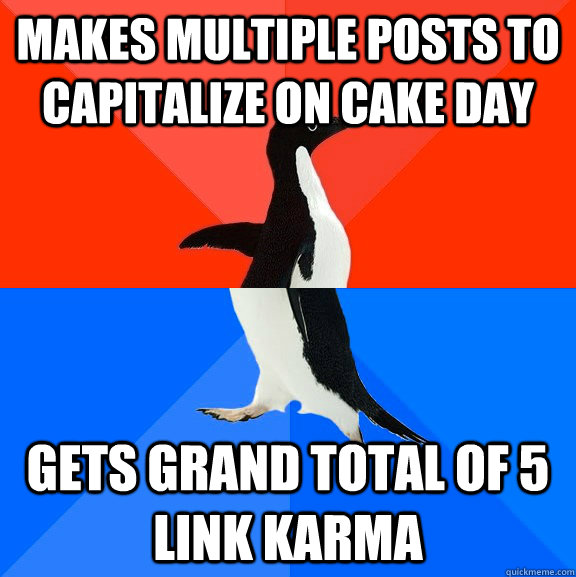 makes multiple posts to capitalize on cake day gets grand total of 5 link karma  Socially Awesome Awkward Penguin