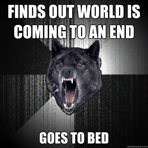 Finds out world is coming to an end Goes to bed  insanitywolf