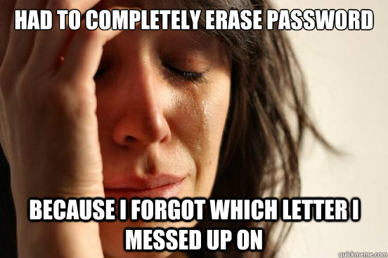 had to completely erase password  because i forgot which letter i messed up on  First World Problems