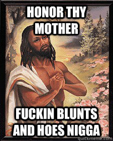 Honor thy mother fuckin blunts and hoes nigga  Black Jesus