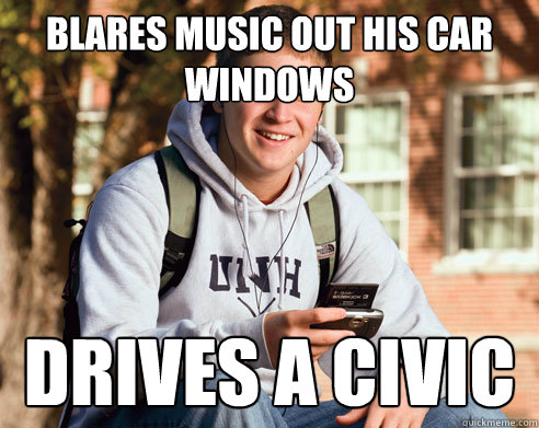 blares music out his car windows drives a civic  College Freshman