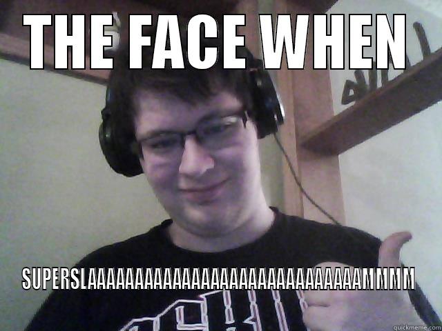 THE FACE WHEN SUPERSLAAAAAAAAAAAAAAAAAAAAAAAAAAAAAMMMM Misc