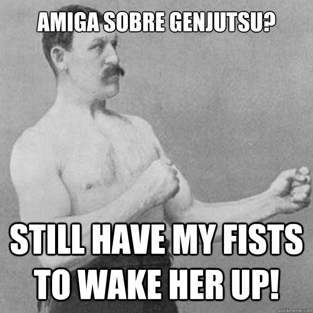 Amiga Sobre Genjutsu? Still have my fists to wake her up!   overly manly man
